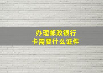 办理邮政银行卡需要什么证件