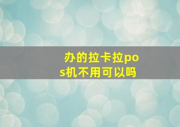 办的拉卡拉pos机不用可以吗