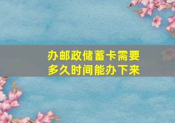 办邮政储蓄卡需要多久时间能办下来