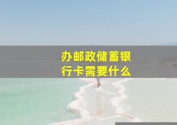 办邮政储蓄银行卡需要什么