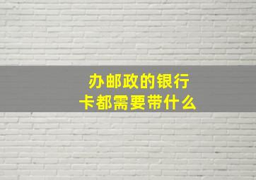 办邮政的银行卡都需要带什么