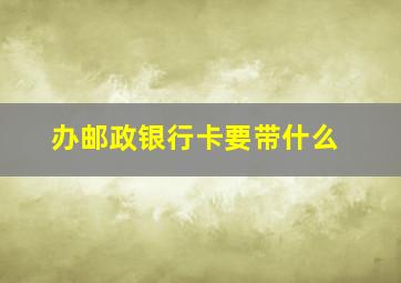 办邮政银行卡要带什么