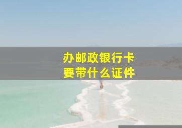 办邮政银行卡要带什么证件