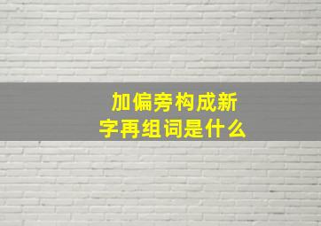 加偏旁构成新字再组词是什么