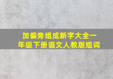 加偏旁组成新字大全一年级下册语文人教版组词