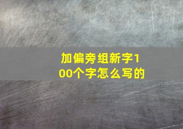 加偏旁组新字100个字怎么写的