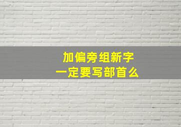 加偏旁组新字一定要写部首么