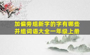 加偏旁组新字的字有哪些并组词语大全一年级上册