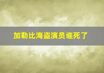 加勒比海盗演员谁死了