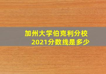 加州大学伯克利分校2021分数线是多少