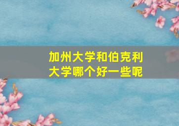 加州大学和伯克利大学哪个好一些呢