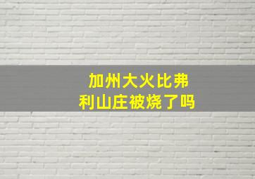 加州大火比弗利山庄被烧了吗