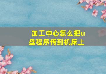 加工中心怎么把u盘程序传到机床上