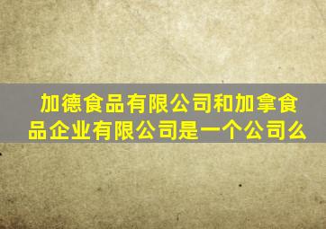 加德食品有限公司和加拿食品企业有限公司是一个公司么