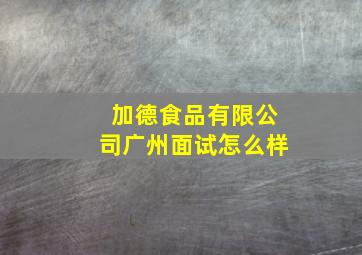 加德食品有限公司广州面试怎么样