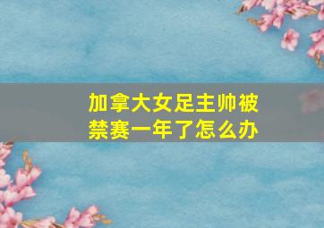 加拿大女足主帅被禁赛一年了怎么办