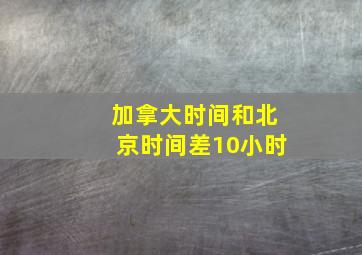 加拿大时间和北京时间差10小时