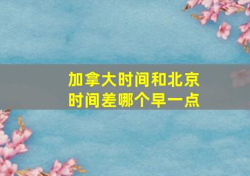 加拿大时间和北京时间差哪个早一点