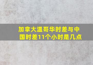 加拿大温哥华时差与中国时差11个小时是几点