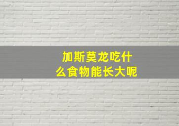 加斯莫龙吃什么食物能长大呢