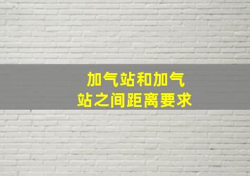 加气站和加气站之间距离要求