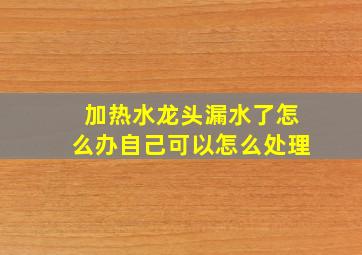 加热水龙头漏水了怎么办自己可以怎么处理