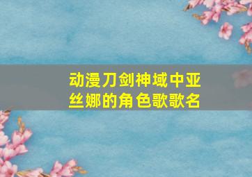 动漫刀剑神域中亚丝娜的角色歌歌名