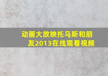 动画大放映托马斯和朋友2013在线观看视频