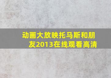 动画大放映托马斯和朋友2013在线观看高清