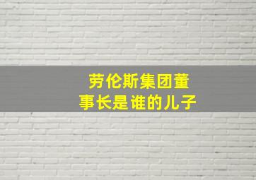 劳伦斯集团董事长是谁的儿子