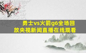 勇士vs火箭g6全场回放央视新闻直播在线观看