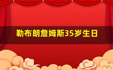 勒布朗詹姆斯35岁生日