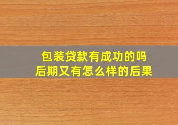 包装贷款有成功的吗后期又有怎么样的后果