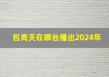 包青天在哪台播出2024年