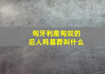 匈牙利是匈奴的后人吗墓葬叫什么