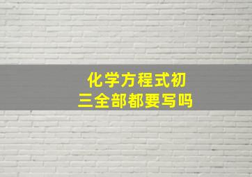 化学方程式初三全部都要写吗