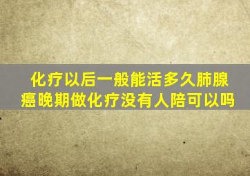 化疗以后一般能活多久肺腺癌晚期做化疗没有人陪可以吗