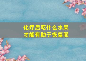 化疗后吃什么水果才能有助于恢复呢