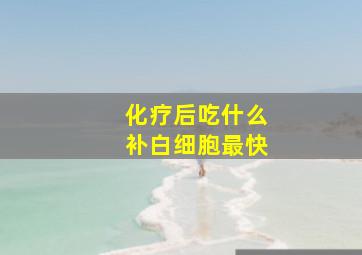 化疗后吃什么补白细胞最快