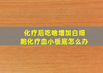 化疗后吃啥增加白细胞化疗血小板底怎么办