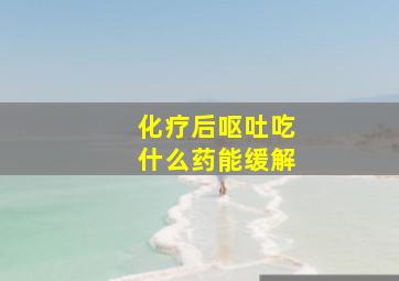 化疗后呕吐吃什么药能缓解