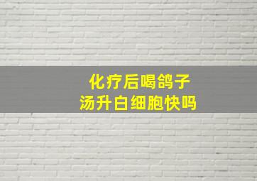 化疗后喝鸽子汤升白细胞快吗