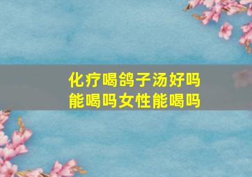 化疗喝鸽子汤好吗能喝吗女性能喝吗