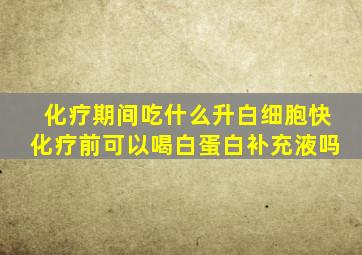 化疗期间吃什么升白细胞快化疗前可以喝白蛋白补充液吗