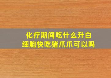 化疗期间吃什么升白细胞快吃猪爪爪可以吗