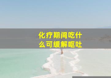 化疗期间吃什么可缓解呕吐