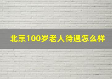 北京100岁老人待遇怎么样