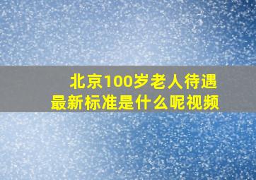 北京100岁老人待遇最新标准是什么呢视频