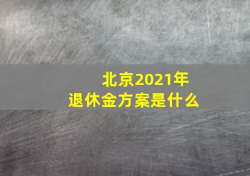 北京2021年退休金方案是什么