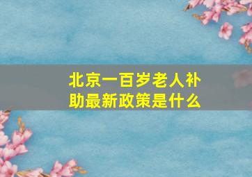 北京一百岁老人补助最新政策是什么